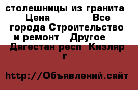 столешницы из гранита › Цена ­ 17 000 - Все города Строительство и ремонт » Другое   . Дагестан респ.,Кизляр г.